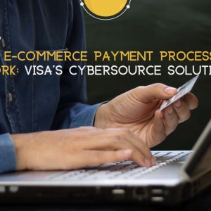 How E-Commerce Payment Processors Work: Visa’s Cybersource Solution